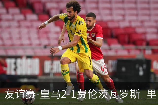 友谊赛-皇马2-1费伦茨瓦罗斯 里瓦斯建功埃斯皮破门巴尔韦德助攻