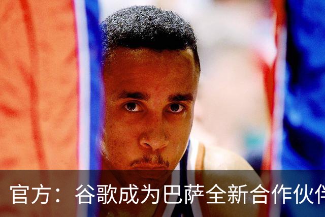 官方：谷歌成为巴萨全新合作伙伴，通过先进技术重塑球迷观赛方式