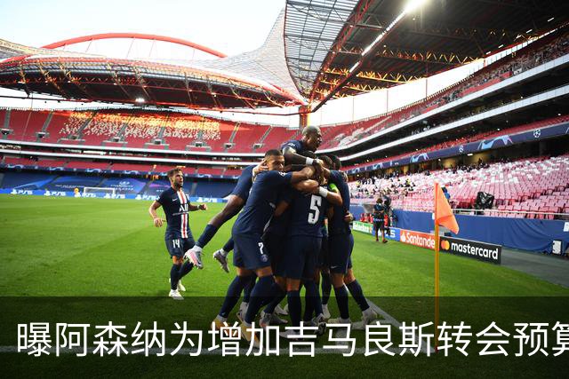 曝阿森纳为增加吉马良斯转会预算 马丁内利等五人或离队