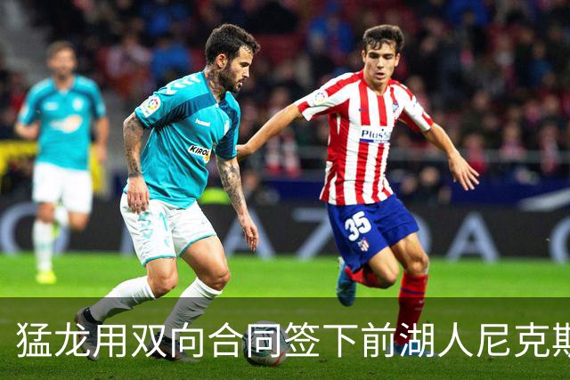 猛龙用双向合同签下前湖人尼克斯旧将，这是他最后一份双向合同？