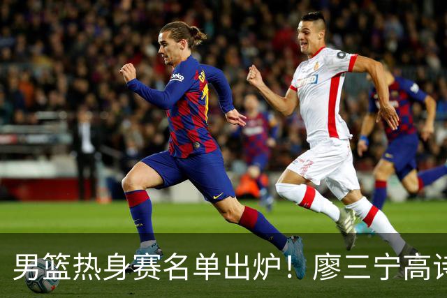 男篮热身赛名单出炉！廖三宁高诗岩在列，3大锋线离队，胡金秋压力不小