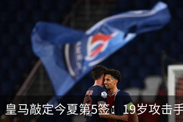 皇马敲定今夏第5签：19岁攻击手加盟，转会费接近1.2亿欧
