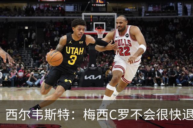 西尔韦斯特：梅西C罗不会很快退役，但不太可能踢2030世界杯