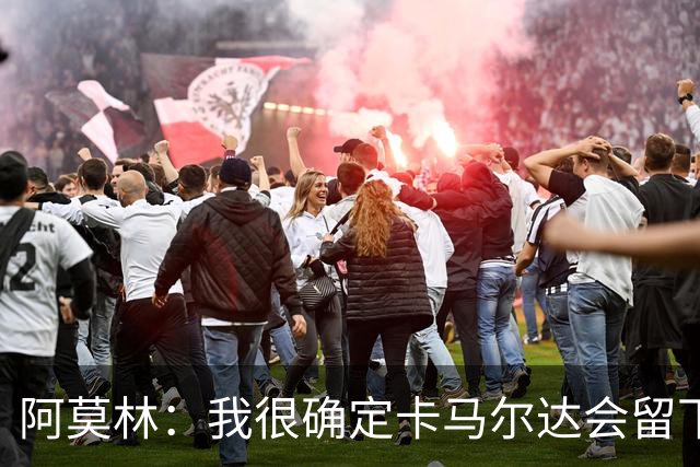 阿莫林：我很确定卡马尔达会留下；希拉没什么严重的问题