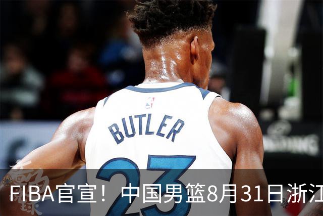 FIBA官宣！中国男篮8月31日浙江诸暨迎战黎巴嫩